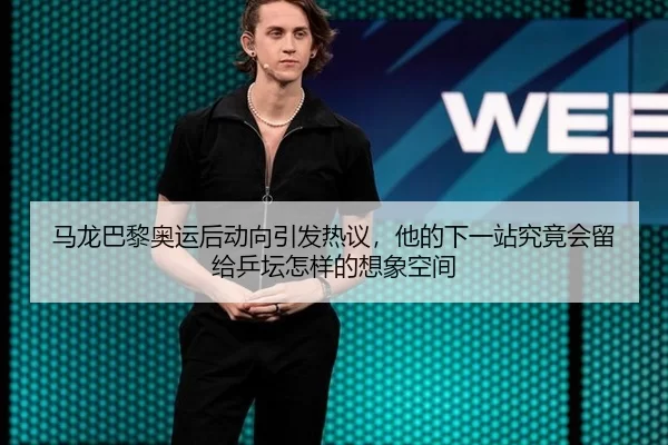 马龙巴黎奥运后动向引发热议，他的下一站究竟会留给乒坛怎样的想象空间